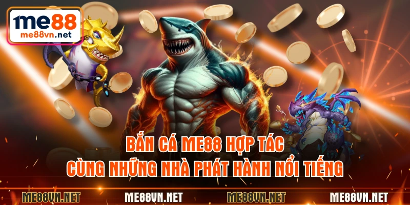 Bắn cá ME88 hợp tác cùng những nhà phát hành nổi tiếng