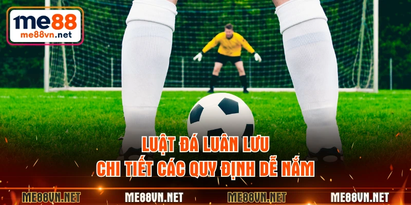 Luật đá luân lưu chi tiết các quy định dễ nắm
