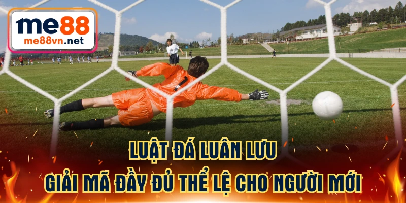 Luật Đá Luân Lưu - Giải Mã Đầy Đủ Thể Lệ Cho Người Mới